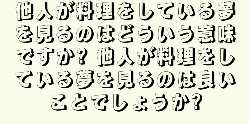 他人が料理をしている夢を見るのはどういう意味ですか? 他人が料理をしている夢を見るのは良いことでしょうか?