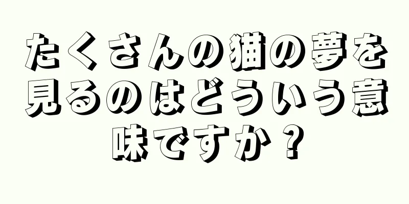 たくさんの猫の夢を見るのはどういう意味ですか？