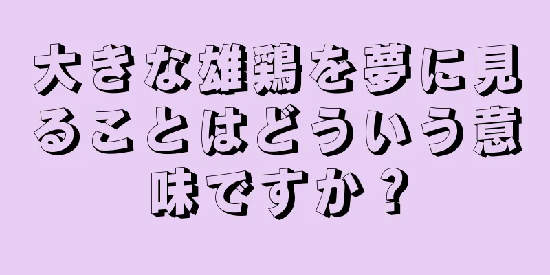 大きな雄鶏を夢に見ることはどういう意味ですか？