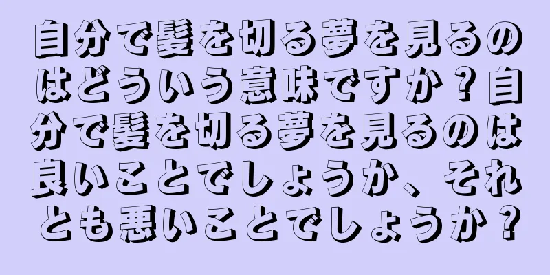 自分で髪を切る夢を見るのはどういう意味ですか？自分で髪を切る夢を見るのは良いことでしょうか、それとも悪いことでしょうか？