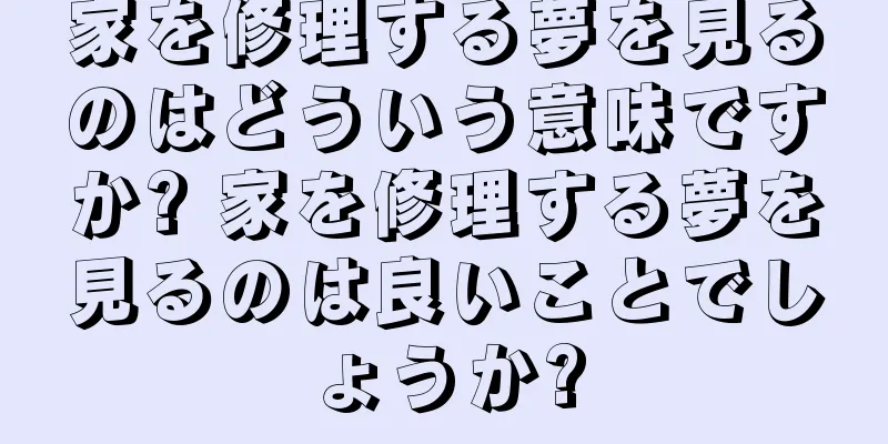 家を修理する夢を見るのはどういう意味ですか? 家を修理する夢を見るのは良いことでしょうか?