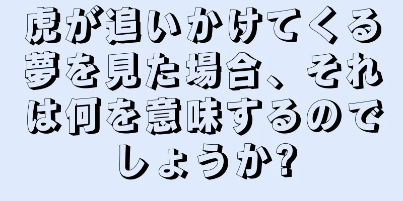 虎が追いかけてくる夢を見た場合、それは何を意味するのでしょうか?