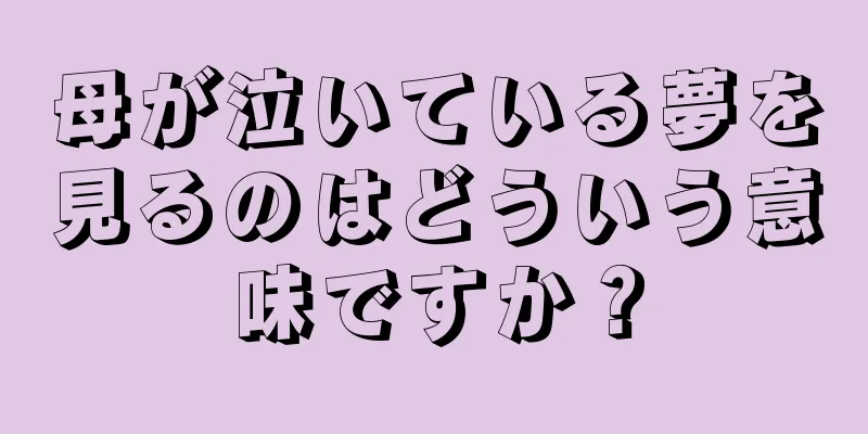 母が泣いている夢を見るのはどういう意味ですか？