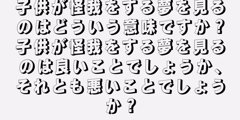 子供が怪我をする夢を見るのはどういう意味ですか？子供が怪我をする夢を見るのは良いことでしょうか、それとも悪いことでしょうか？