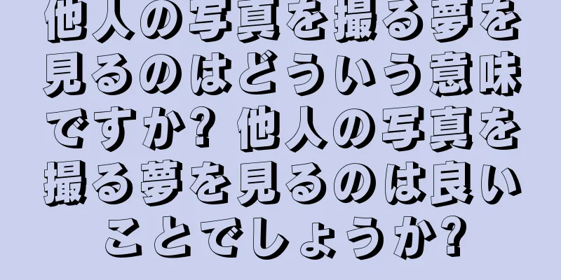 他人の写真を撮る夢を見るのはどういう意味ですか? 他人の写真を撮る夢を見るのは良いことでしょうか?