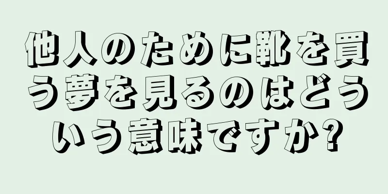 他人のために靴を買う夢を見るのはどういう意味ですか?