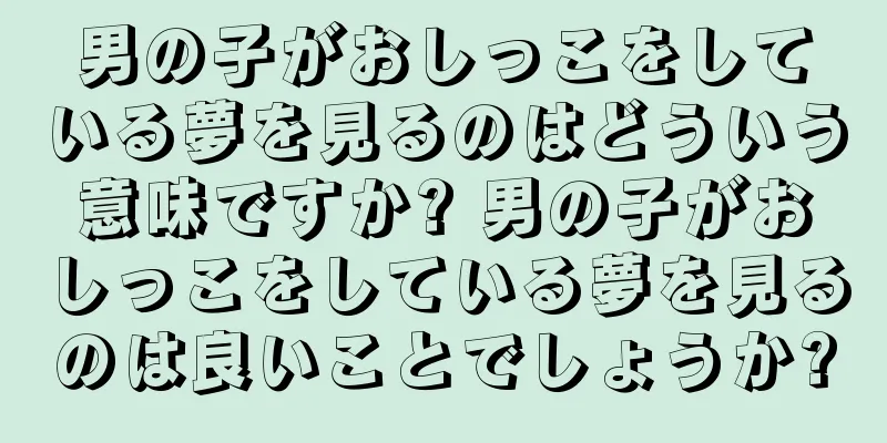 男の子がおしっこをしている夢を見るのはどういう意味ですか? 男の子がおしっこをしている夢を見るのは良いことでしょうか?