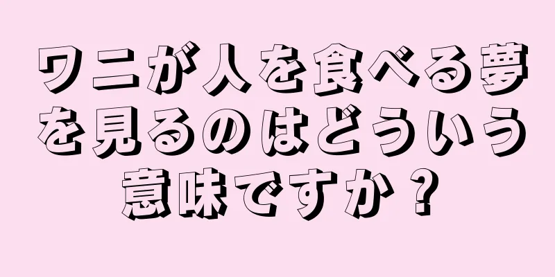 ワニが人を食べる夢を見るのはどういう意味ですか？