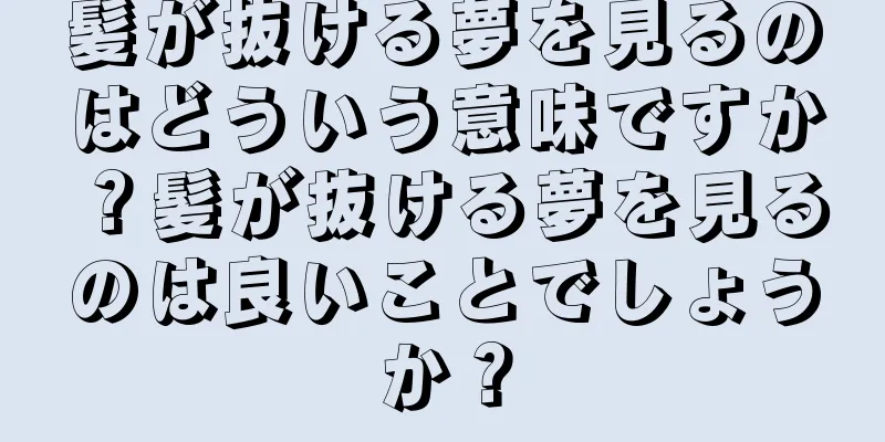 髪が抜ける夢を見るのはどういう意味ですか？髪が抜ける夢を見るのは良いことでしょうか？