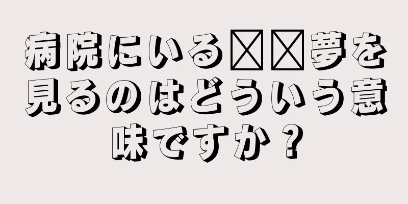 病院にいる​​夢を見るのはどういう意味ですか？