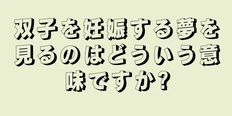 双子を妊娠する夢を見るのはどういう意味ですか?