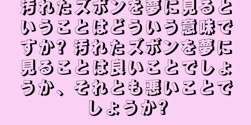 汚れたズボンを夢に見るということはどういう意味ですか? 汚れたズボンを夢に見ることは良いことでしょうか、それとも悪いことでしょうか?