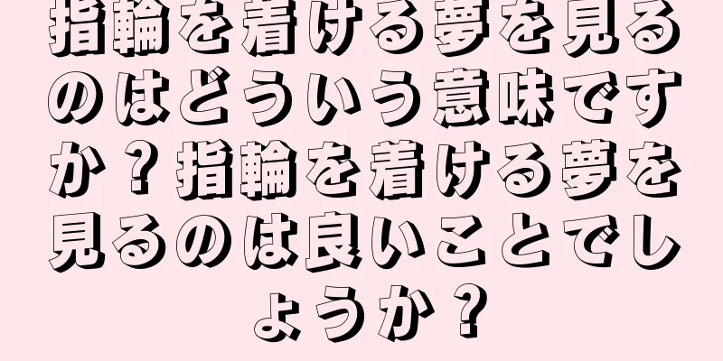 指輪を着ける夢を見るのはどういう意味ですか？指輪を着ける夢を見るのは良いことでしょうか？