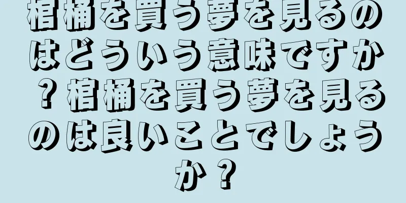 棺桶を買う夢を見るのはどういう意味ですか？棺桶を買う夢を見るのは良いことでしょうか？