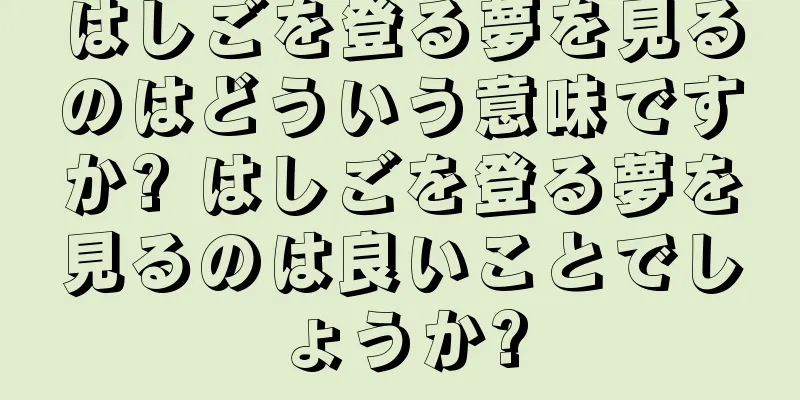 はしごを登る夢を見るのはどういう意味ですか? はしごを登る夢を見るのは良いことでしょうか?