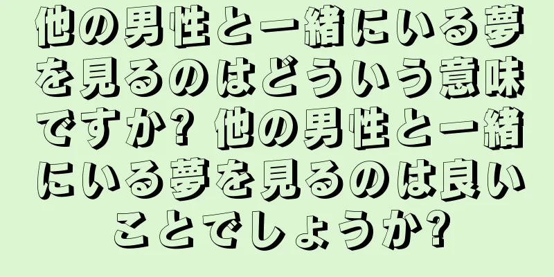 他の男性と一緒にいる夢を見るのはどういう意味ですか? 他の男性と一緒にいる夢を見るのは良いことでしょうか?