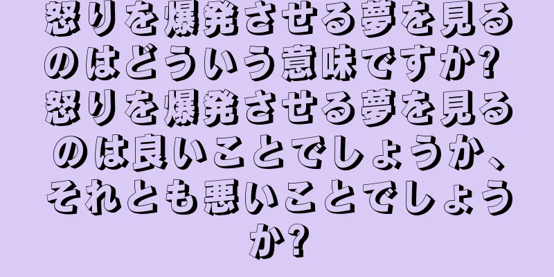 怒りを爆発させる夢を見るのはどういう意味ですか? 怒りを爆発させる夢を見るのは良いことでしょうか、それとも悪いことでしょうか?
