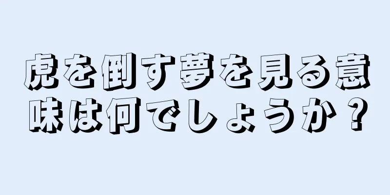 虎を倒す夢を見る意味は何でしょうか？