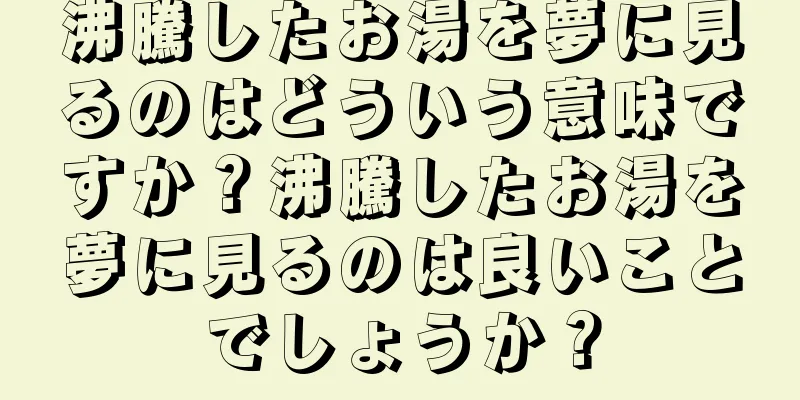 沸騰したお湯を夢に見るのはどういう意味ですか？沸騰したお湯を夢に見るのは良いことでしょうか？