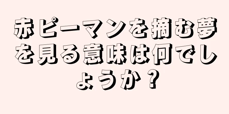赤ピーマンを摘む夢を見る意味は何でしょうか？