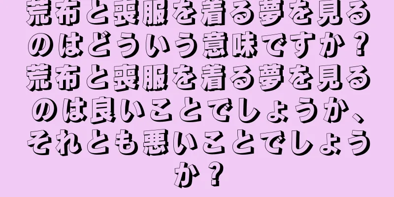 荒布と喪服を着る夢を見るのはどういう意味ですか？荒布と喪服を着る夢を見るのは良いことでしょうか、それとも悪いことでしょうか？