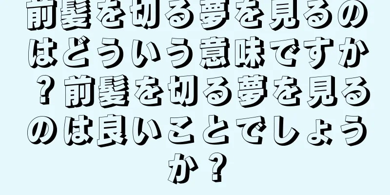 前髪を切る夢を見るのはどういう意味ですか？前髪を切る夢を見るのは良いことでしょうか？