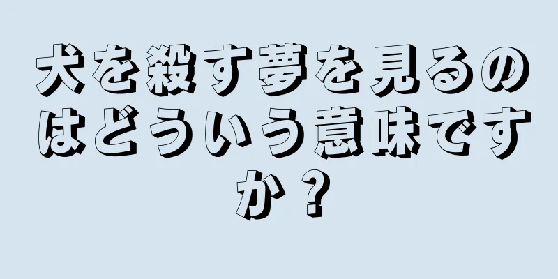 犬を殺す夢を見るのはどういう意味ですか？