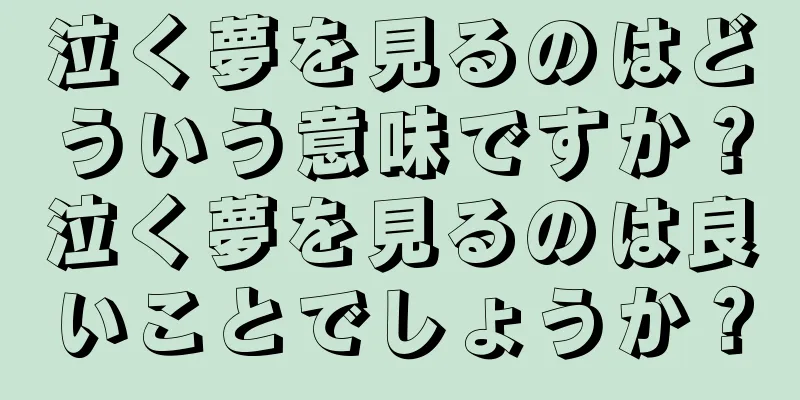 泣く夢を見るのはどういう意味ですか？泣く夢を見るのは良いことでしょうか？