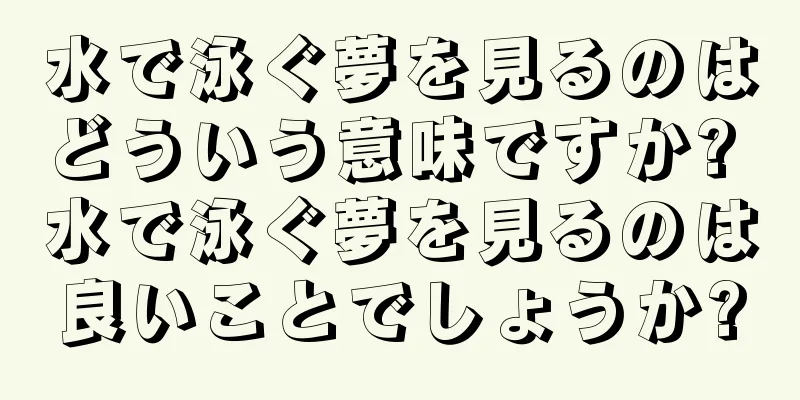 水で泳ぐ夢を見るのはどういう意味ですか? 水で泳ぐ夢を見るのは良いことでしょうか?