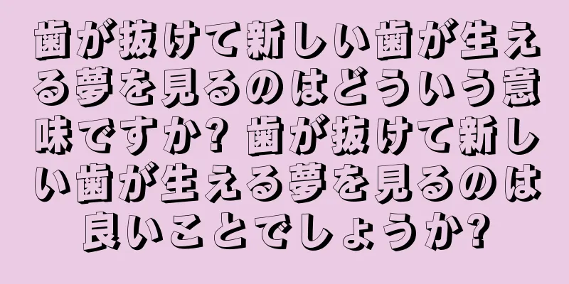 歯が抜けて新しい歯が生える夢を見るのはどういう意味ですか? 歯が抜けて新しい歯が生える夢を見るのは良いことでしょうか?