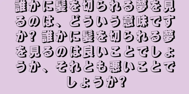 誰かに髪を切られる夢を見るのは、どういう意味ですか? 誰かに髪を切られる夢を見るのは良いことでしょうか、それとも悪いことでしょうか?