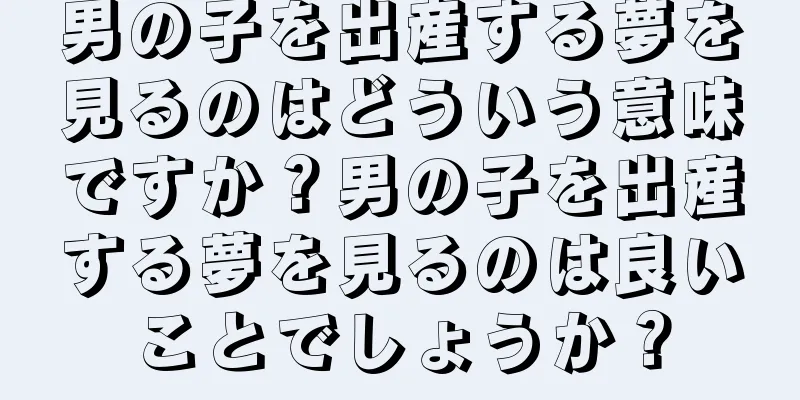 男の子を出産する夢を見るのはどういう意味ですか？男の子を出産する夢を見るのは良いことでしょうか？