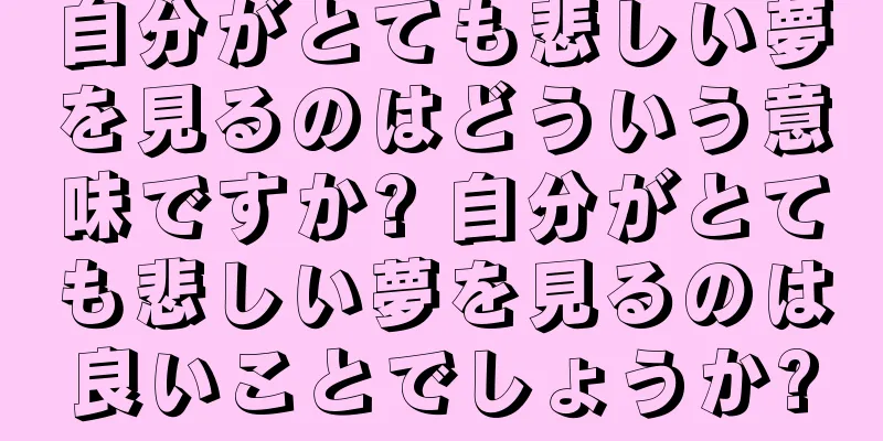 自分がとても悲しい夢を見るのはどういう意味ですか? 自分がとても悲しい夢を見るのは良いことでしょうか?