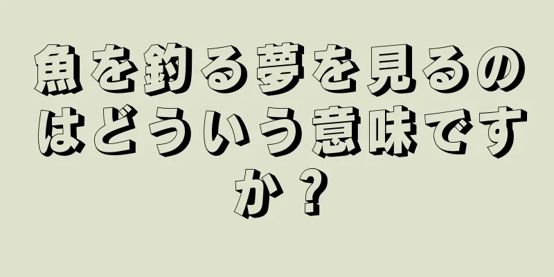 魚を釣る夢を見るのはどういう意味ですか？