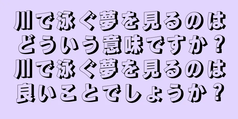 川で泳ぐ夢を見るのはどういう意味ですか？川で泳ぐ夢を見るのは良いことでしょうか？