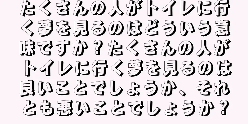 たくさんの人がトイレに行く夢を見るのはどういう意味ですか？たくさんの人がトイレに行く夢を見るのは良いことでしょうか、それとも悪いことでしょうか？