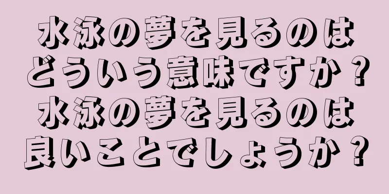 水泳の夢を見るのはどういう意味ですか？水泳の夢を見るのは良いことでしょうか？