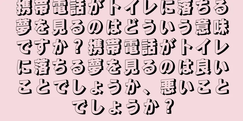 携帯電話がトイレに落ちる夢を見るのはどういう意味ですか？携帯電話がトイレに落ちる夢を見るのは良いことでしょうか、悪いことでしょうか？