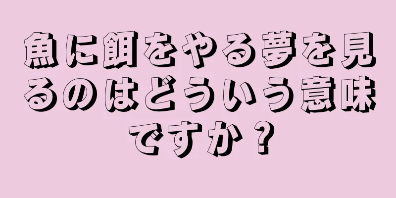 魚に餌をやる夢を見るのはどういう意味ですか？