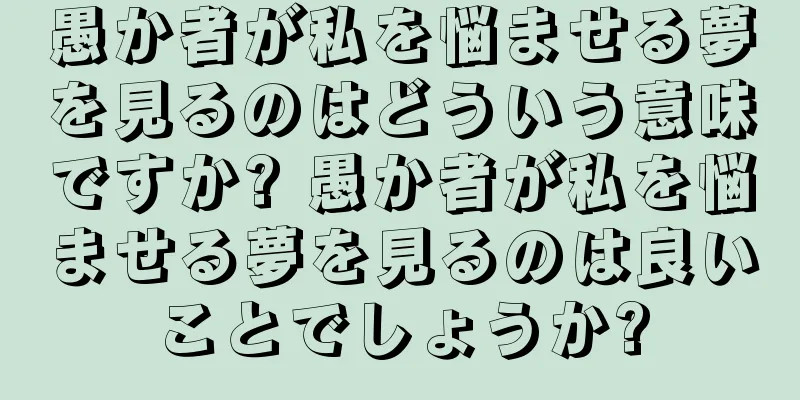 愚か者が私を悩ませる夢を見るのはどういう意味ですか? 愚か者が私を悩ませる夢を見るのは良いことでしょうか?