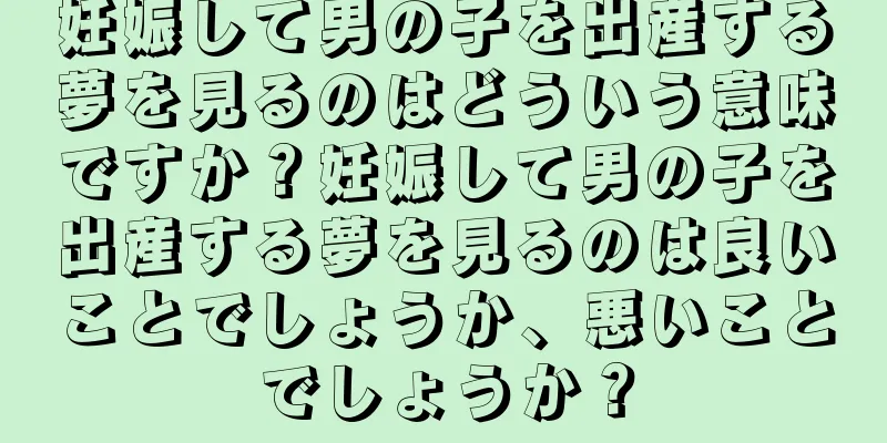 妊娠して男の子を出産する夢を見るのはどういう意味ですか？妊娠して男の子を出産する夢を見るのは良いことでしょうか、悪いことでしょうか？