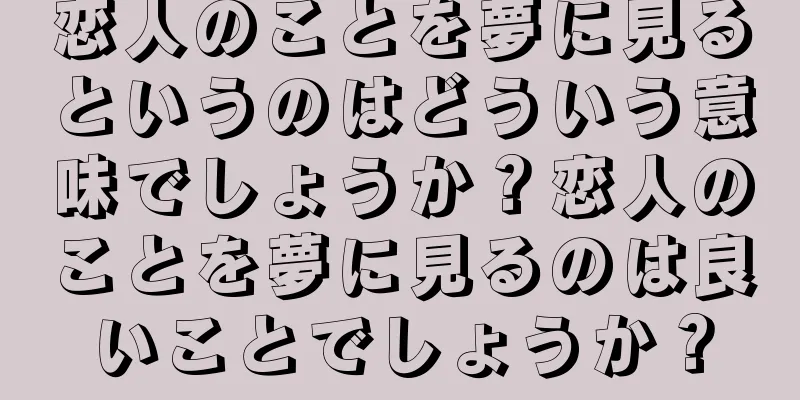 恋人のことを夢に見るというのはどういう意味でしょうか？恋人のことを夢に見るのは良いことでしょうか？