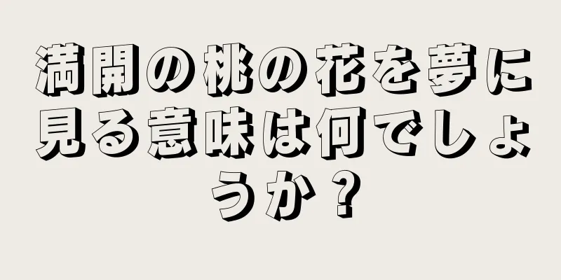 満開の桃の花を夢に見る意味は何でしょうか？