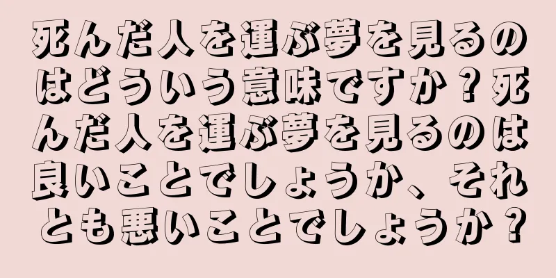 死んだ人を運ぶ夢を見るのはどういう意味ですか？死んだ人を運ぶ夢を見るのは良いことでしょうか、それとも悪いことでしょうか？