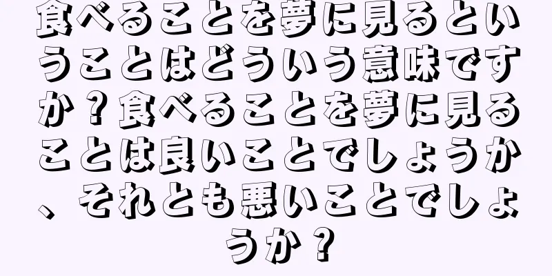 食べることを夢に見るということはどういう意味ですか？食べることを夢に見ることは良いことでしょうか、それとも悪いことでしょうか？