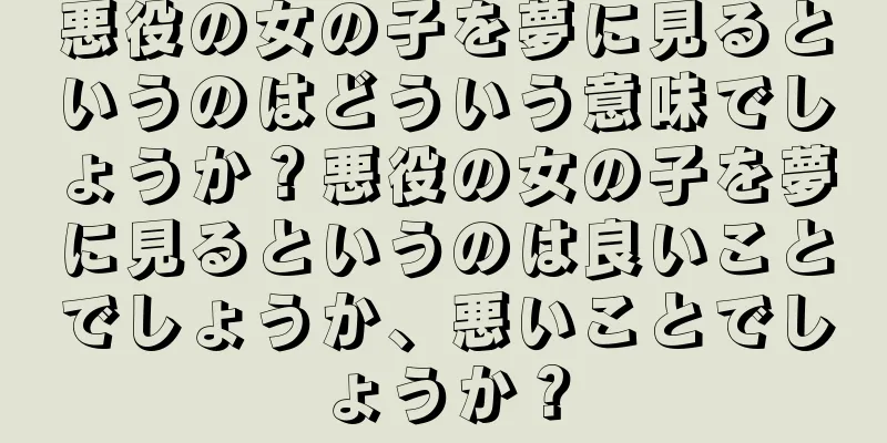 悪役の女の子を夢に見るというのはどういう意味でしょうか？悪役の女の子を夢に見るというのは良いことでしょうか、悪いことでしょうか？