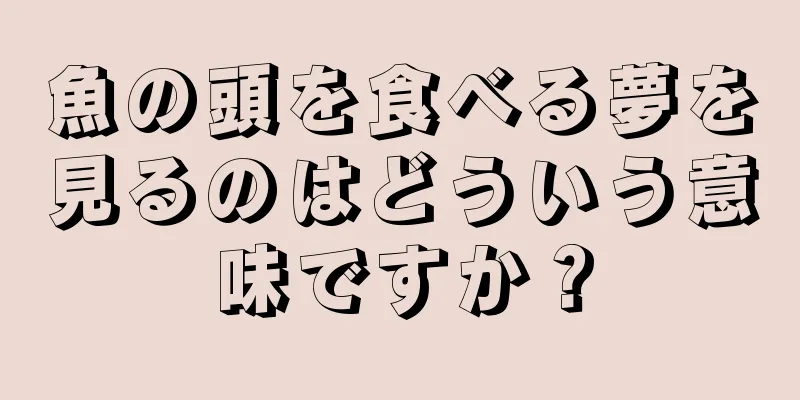 魚の頭を食べる夢を見るのはどういう意味ですか？
