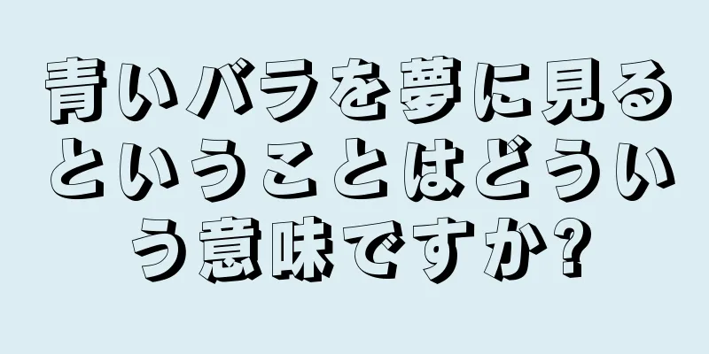 青いバラを夢に見るということはどういう意味ですか?