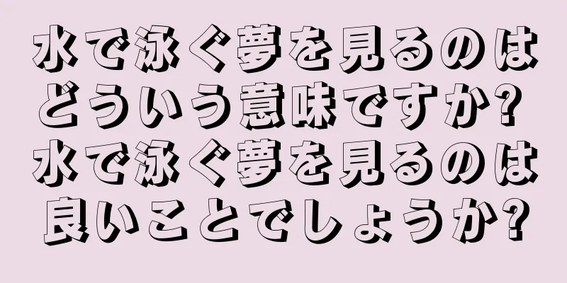 水で泳ぐ夢を見るのはどういう意味ですか? 水で泳ぐ夢を見るのは良いことでしょうか?