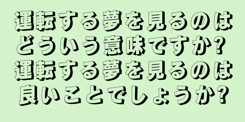 運転する夢を見るのはどういう意味ですか? 運転する夢を見るのは良いことでしょうか?